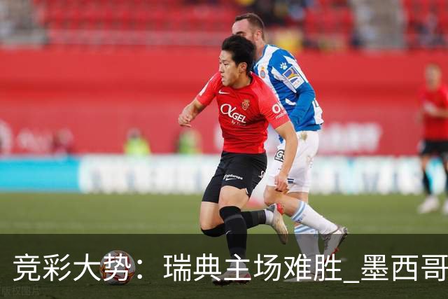 竞彩大势：瑞典主场难胜 墨西哥完胜塞尔维亚